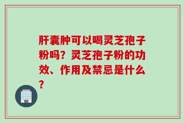 肝囊肿可以喝灵芝孢子粉吗？灵芝孢子粉的功效、作用及禁忌是什么？