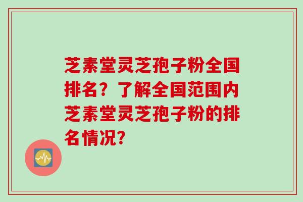 芝素堂灵芝孢子粉全国排名？了解全国范围内芝素堂灵芝孢子粉的排名情况？