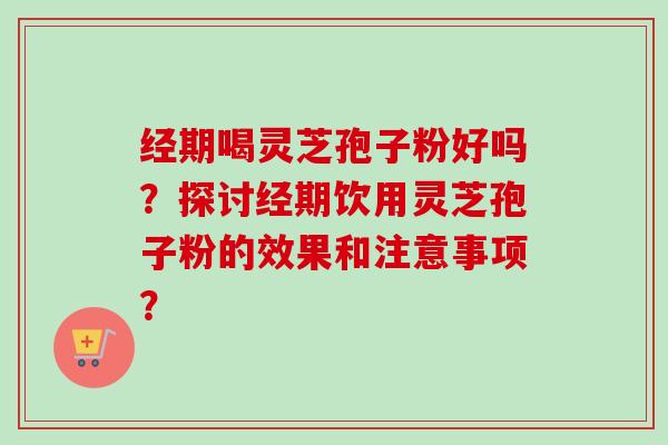 经期喝灵芝孢子粉好吗？探讨经期饮用灵芝孢子粉的效果和注意事项？