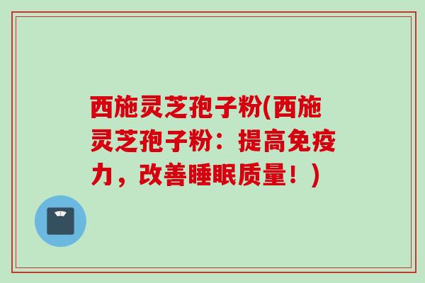 西施灵芝孢子粉(西施灵芝孢子粉:提高免疫力,改善质量!) 西施灵芝孢子粉(西施灵芝孢子粉:提高免疫力,改善质量!)