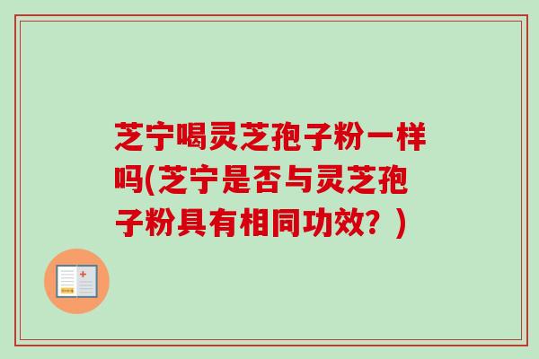 芝宁喝灵芝孢子粉一样吗(芝宁是否与灵芝孢子粉具有相同功效？)