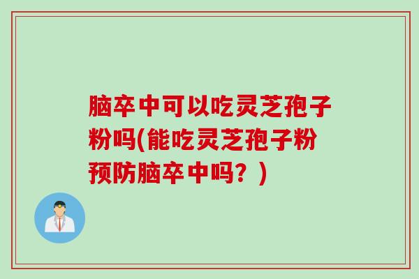 脑卒中可以吃灵芝孢子粉吗(能吃灵芝孢子粉预防脑卒中吗？)