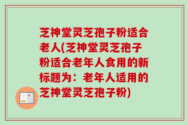 芝神堂灵芝孢子粉适合老人(芝神堂灵芝孢子粉适合老年人食用的新标题为：老年人适用的芝神堂灵芝孢子粉)