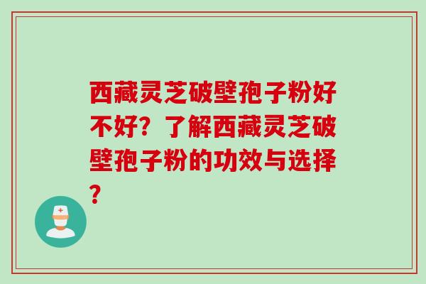 西藏灵芝破壁孢子粉好不好?了解西藏灵芝破壁孢子粉的功效与选择? 西藏灵芝破壁孢子粉好不好?了解西藏灵芝破壁孢子粉的功效与选择?