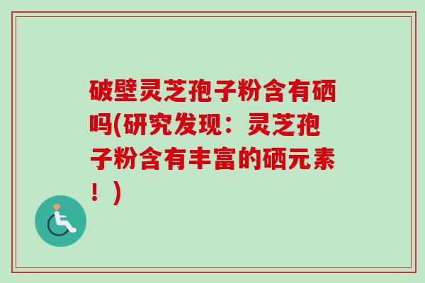 破壁灵芝孢子粉含有硒吗(研究发现：灵芝孢子粉含有丰富的硒元素！)