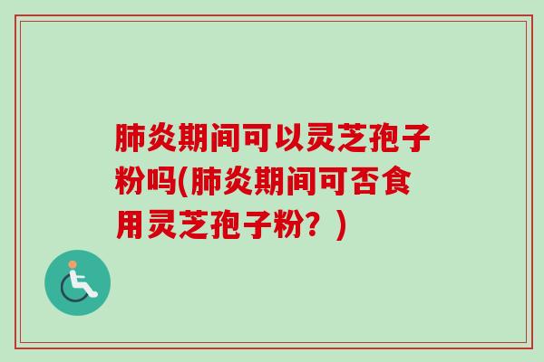 肺炎期间可以灵芝孢子粉吗(肺炎期间可否食用灵芝孢子粉？)