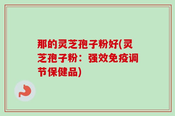 那的灵芝孢子粉好(灵芝孢子粉：强效免疫调节保健品)