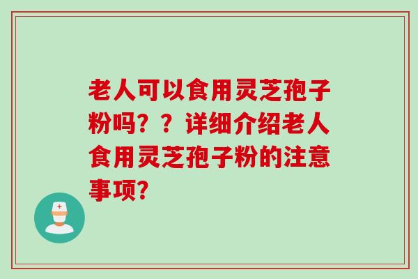 老人可以食用灵芝孢子粉吗？？详细介绍老人食用灵芝孢子粉的注意事项？