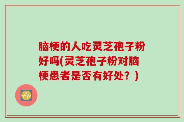 脑梗的人吃灵芝孢子粉好吗(灵芝孢子粉对脑梗患者是否有好处？)