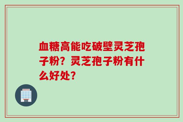 高能吃破壁灵芝孢子粉?灵芝孢子粉有什么好处? 高能吃破壁灵芝孢子粉?灵芝孢子粉有什么好处?