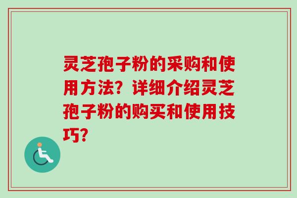 灵芝孢子粉的采购和使用方法？详细介绍灵芝孢子粉的购买和使用技巧？