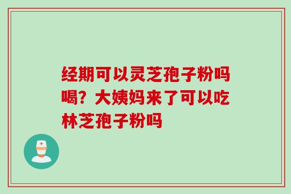 经期可以灵芝孢子粉吗喝？大姨妈来了可以吃林芝孢子粉吗
