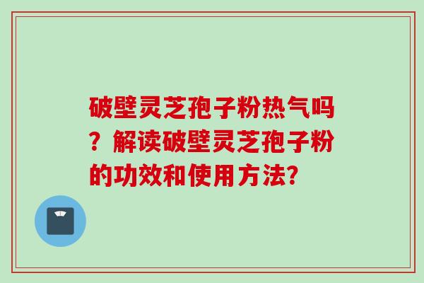 破壁灵芝孢子粉热气吗？解读破壁灵芝孢子粉的功效和使用方法？