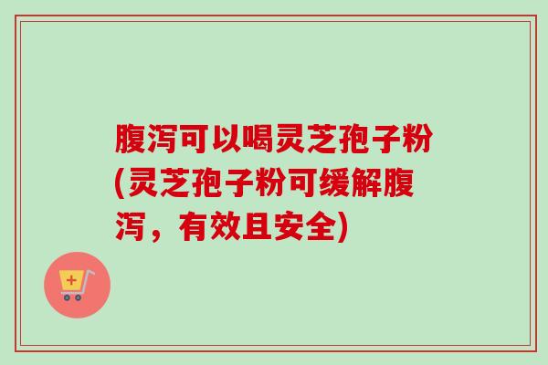 腹泻可以喝灵芝孢子粉(灵芝孢子粉可缓解腹泻，有效且安全)