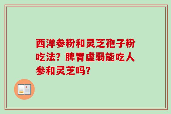 西洋参粉和灵芝孢子粉吃法?脾胃虚弱能吃人参和灵芝吗? 西洋参粉和灵芝孢子粉吃法?脾胃虚弱能吃人参和灵芝吗?