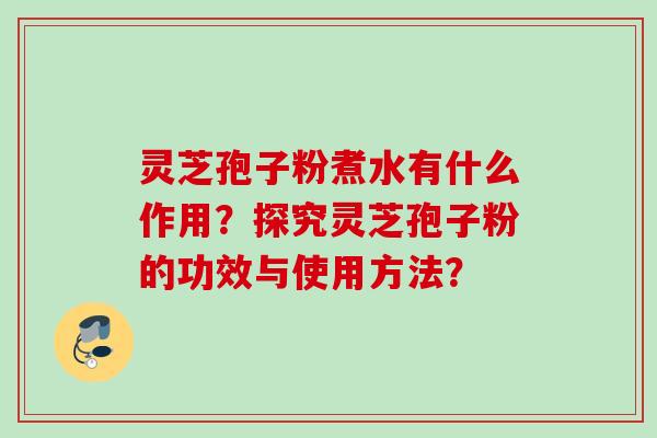 灵芝孢子粉煮水有什么作用？探究灵芝孢子粉的功效与使用方法？