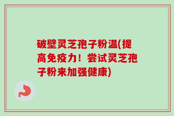 破壁灵芝孢子粉温(提高免疫力！尝试灵芝孢子粉来加强健康)