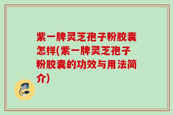 紫一牌灵芝孢子粉胶囊怎样(紫一牌灵芝孢子粉胶囊的功效与用法简介)