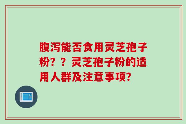 腹泻能否食用灵芝孢子粉？？灵芝孢子粉的适用人群及注意事项？