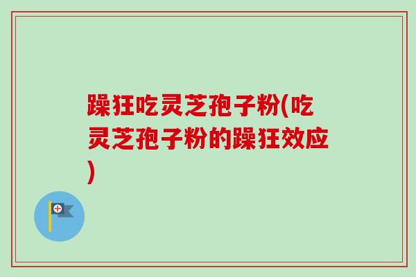 躁狂吃灵芝孢子粉(吃灵芝孢子粉的躁狂效应) 躁狂吃灵芝孢子粉(吃灵芝孢子粉的躁狂效应)