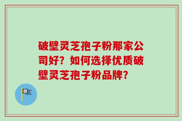 破壁灵芝孢子粉那家公司好？如何选择优质破壁灵芝孢子粉品牌？