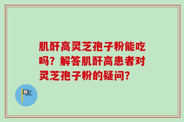 肌酐高灵芝孢子粉能吃吗？解答肌酐高患者对灵芝孢子粉的疑问？