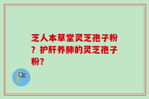 芝人本草堂灵芝孢子粉？护肝养肺的灵芝孢子粉？