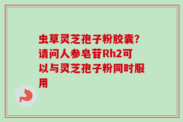 虫草灵芝孢子粉胶囊？请问人参皂苷Rh2可以与灵芝孢子粉同时服用
