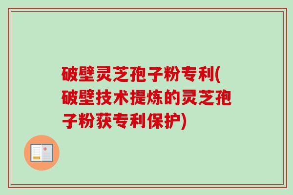 破壁灵芝孢子粉专利(破壁技术提炼的灵芝孢子粉获专利保护)