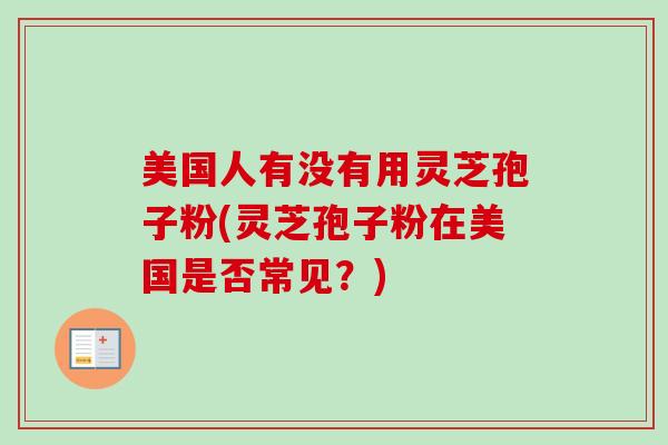 美国人有没有用灵芝孢子粉(灵芝孢子粉在美国是否常见？)