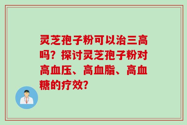 灵芝孢子粉可以治三高吗？探讨灵芝孢子粉对高血压、高血脂、高血糖的疗效？