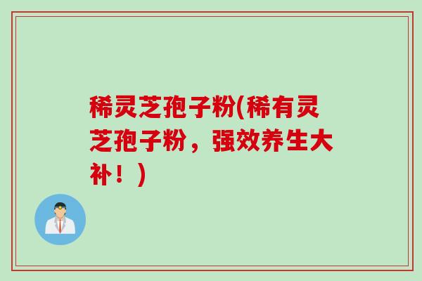 稀灵芝孢子粉(稀有灵芝孢子粉，强效养生大补！)