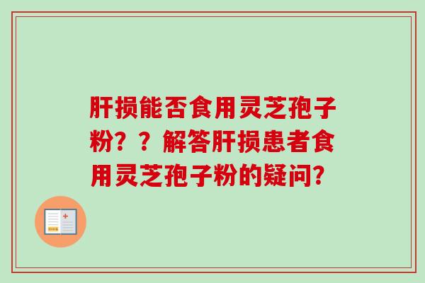 肝损能否食用灵芝孢子粉？？解答肝损患者食用灵芝孢子粉的疑问？
