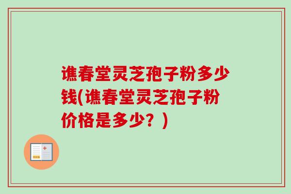 谯春堂灵芝孢子粉多少钱(谯春堂灵芝孢子粉价格是多少?) 谯春堂灵芝孢子粉多少钱(谯春堂灵芝孢子粉价格是多少?)