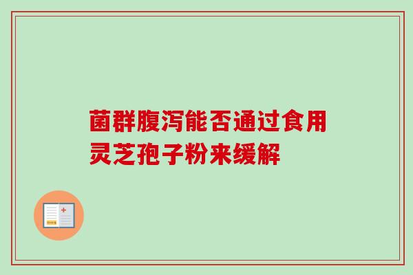 菌群能否通过食用灵芝孢子粉来缓解 菌群能否通过食用灵芝孢子粉来缓解