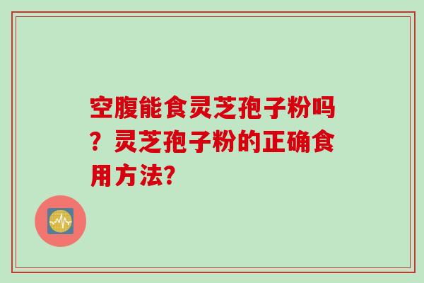 空腹能食灵芝孢子粉吗？灵芝孢子粉的正确食用方法？