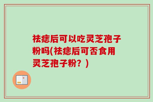 祛痣后可以吃灵芝孢子粉吗(祛痣后可否食用灵芝孢子粉？)