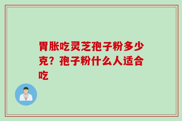 胃胀吃灵芝孢子粉多少克？孢子粉什么人适合吃