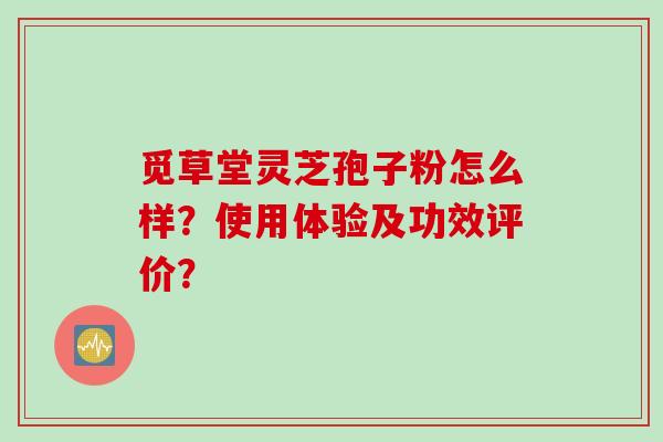 觅草堂灵芝孢子粉怎么样?使用体验及功效评价? 觅草堂灵芝孢子粉怎么样?使用体验及功效评价?