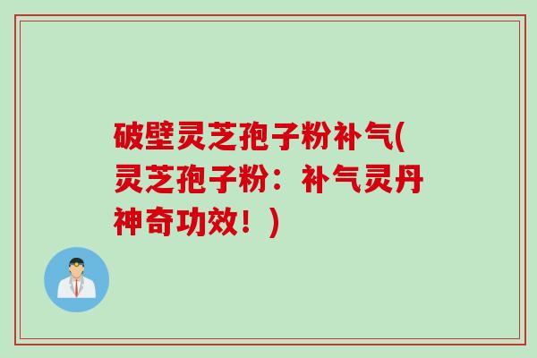 破壁灵芝孢子粉补气(灵芝孢子粉：补气灵丹神奇功效！)