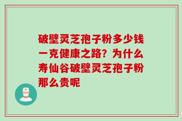 破壁灵芝孢子粉多少钱一克健康之路？为什么寿仙谷破壁灵芝孢子粉那么贵呢