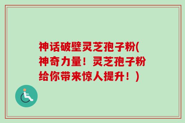 神话破壁灵芝孢子粉(神奇力量！灵芝孢子粉给你带来惊人提升！)