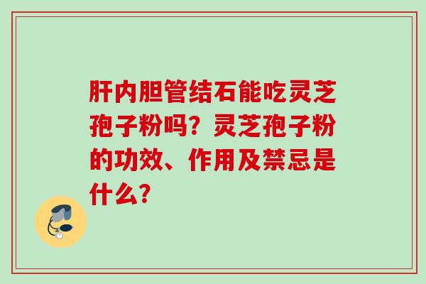 肝内胆管结石能吃灵芝孢子粉吗？灵芝孢子粉的功效、作用及禁忌是什么？