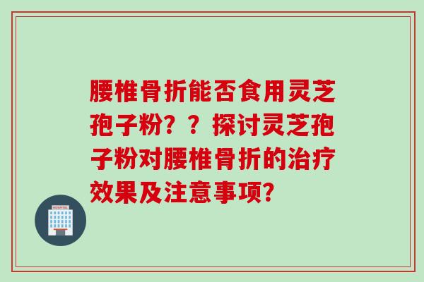 腰椎骨折能否食用灵芝孢子粉？？探讨灵芝孢子粉对腰椎骨折的治疗效果及注意事项？
