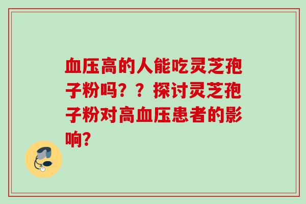 高的人能吃灵芝孢子粉吗??探讨灵芝孢子粉对高患者的影响? 高的人能吃灵芝孢子粉吗??探讨灵芝孢子粉对高患者的影响?