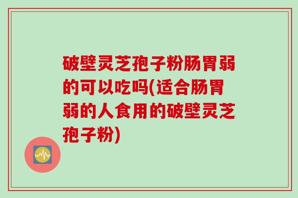 破壁灵芝孢子粉肠胃弱的可以吃吗(适合肠胃弱的人食用的破壁灵芝孢子粉)