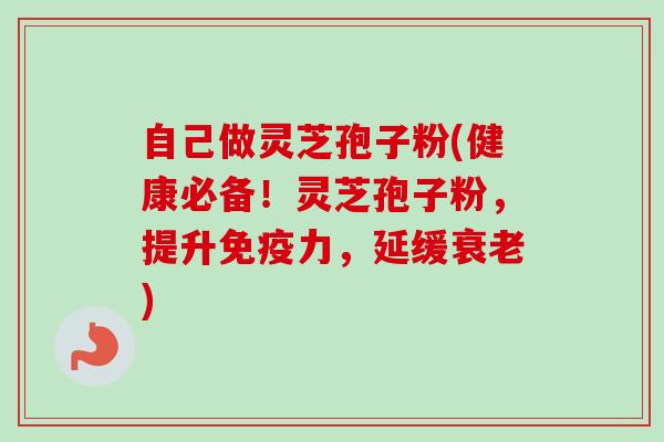 自己做灵芝孢子粉(健康必备！灵芝孢子粉，提升免疫力，延缓衰老)
