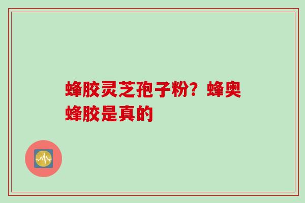 蜂胶灵芝孢子粉？蜂奥蜂胶是真的