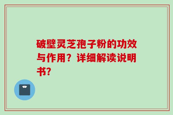 破壁灵芝孢子粉的功效与作用？详细解读说明书？