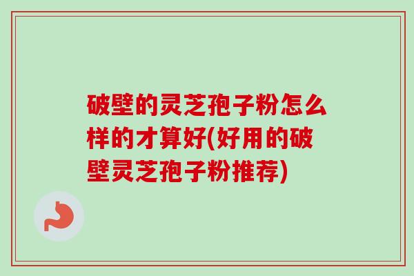 破壁的灵芝孢子粉怎么样的才算好(好用的破壁灵芝孢子粉推荐)